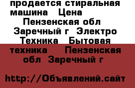 продается стиральная машина › Цена ­ 11 000 - Пензенская обл., Заречный г. Электро-Техника » Бытовая техника   . Пензенская обл.,Заречный г.